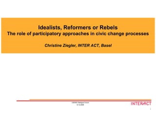 Idealists, Reformers or Rebels
The role of participatory approaches in civic change processes

                Christine Ziegler, INTER ACT, Basel




                              CSEND Dialogue Forum
                                   8.12.2008

                                                                 1
 
