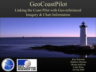 Kurt Schwehr Matthew Plumlee Briana Sullivan Colin Ware 26-Feb-2009 GeoCoastPilot Linking the Coast Pilot with Geo-referenced Imagery & Chart Information 