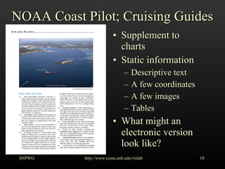 NOAA Coast Pilot; Cruising Guides Supplement to charts Static information Descriptive text A few coordinates A few images Tables What might an electronic version look like? SNPWG http://www.ccom.unh.edu/vislab   