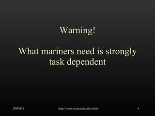 Warning! What mariners need is strongly task dependent SNPWG http://www.ccom.unh.edu/vislab   