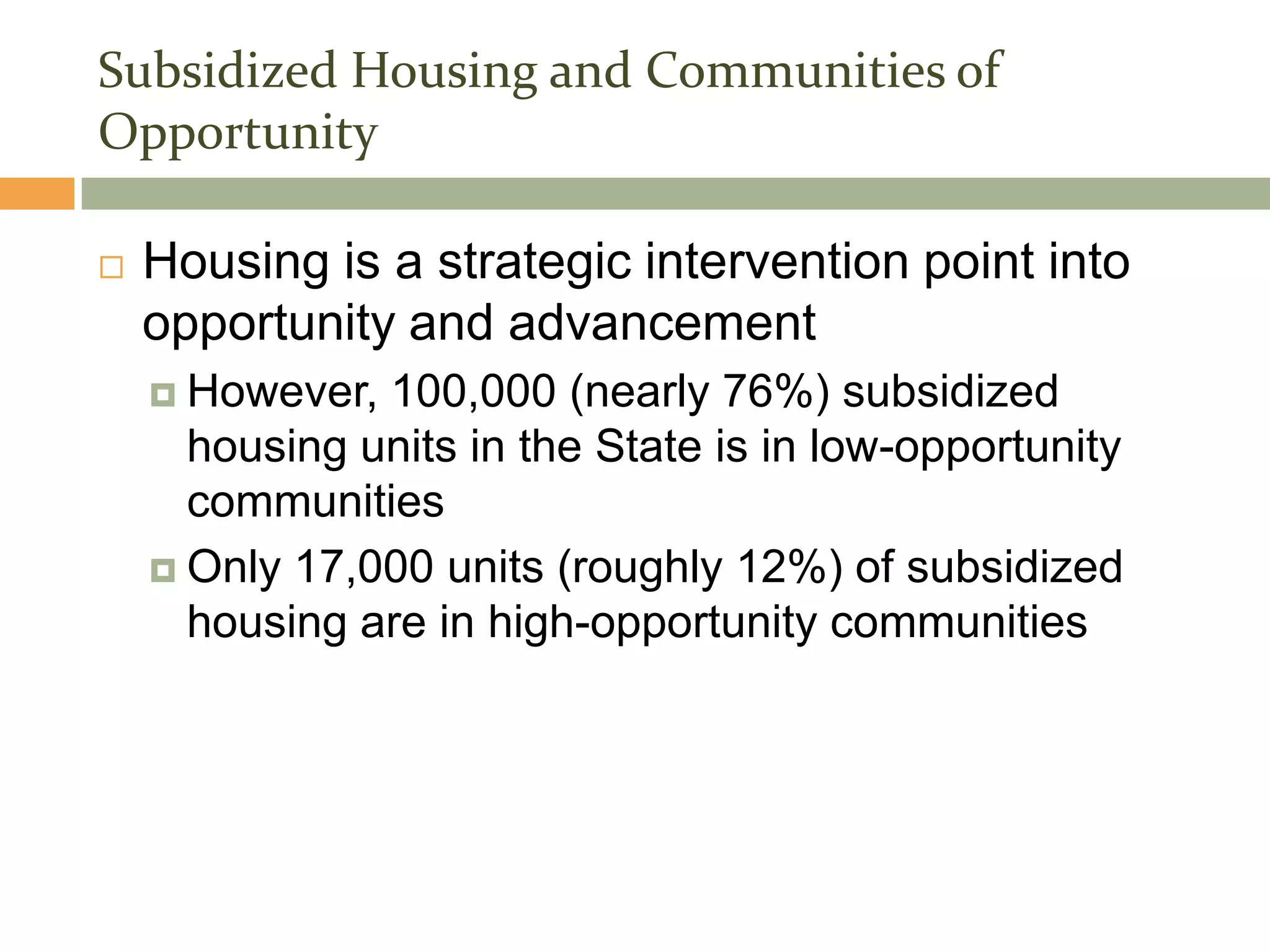 Subsidized Housing and Communities of
Opportunity

   Housing is a strategic intervention point into
    opportunity and advancement
     However, 100,000 (nearly 76%) subsidized
      housing units in the State is in low-opportunity
      communities
     Only 17,000 units (roughly 12%) of subsidized
      housing are in high-opportunity communities
 