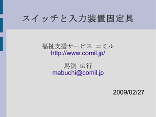 スイッチと入力装置固定具 福祉支援サービス コミル http://www.comil.jp/ 馬渕 広行 [email_address] 2009/02/27 