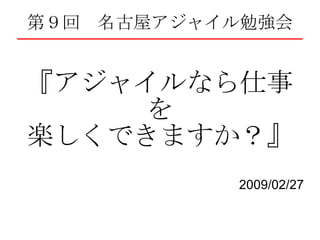 第９回　名古屋アジャイル勉強会 『アジャイルなら仕事を 楽しくできますか？』 2009/02/27 