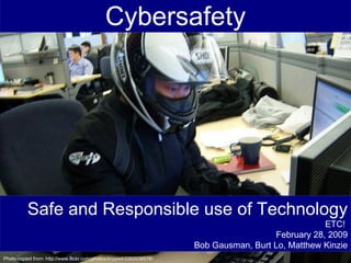 Cybersafety Safe and Responsible use of Technology ETC!  February 28, 2009 Bob Gausman, Burt Lo, Matthew Kinzie Photo copied from: http://www.flickr.com/photos/itripped/2262538576/ 