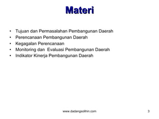 Materi
•   Tujuan dan Permasalahan Pembangunan Daerah
•   Perencanaan Pembangunan Daerah
•   Kegagalan Perencanaan
•   Monitoring dan Evaluasi Pembangunan Daerah
•   Indikator Kinerja Pembangunan Daerah




                        www.dadangsolihin.com    3
 