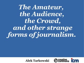 The Amateur,
    the Audience,
      the Crowd,
  and other strange
forms of journalism.


     Alek Tarkowski
 