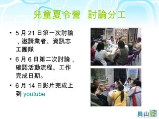 兒童夏令營  討論分工 5 月 21 日第一次討論，邀請業者、資訊志工團隊 6 月 6 日第二次討論，確認活動流程、工作完成日期。 6 月 14 日影片完成上到 youtube 