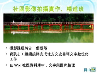 社區影像拍攝實作、精進班 攝影課程將告一個段落 資訊志工繼續接棒完成地方文史書籍文字數位化工作 在 Wiki 社區資料庫中，文字與圖片整理 