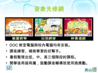 音象先修網 DOC 教室電腦與校內電腦均有安裝。 課後練習、補救學習的好幫手。 暑假整理出低、中、高三個階段的課程。 開學後再接再厲，鼓勵課後輔導班使用換獎勵。 