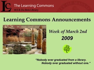 Learning Commons Announcements Week of March 2nd “ Nobody ever graduated from a library. Nobody ever graduated without one.” 2009 