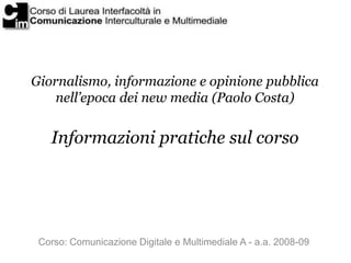 Giornalismo, informazione e opinione pubblica
    nell’epoca dei new media (Paolo Costa)


   Informazioni pratiche sul corso




 Corso: Comunicazione Digitale e Multimediale A - a.a. 2008-09
 