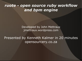 ruote - open source ruby workflow and bpm engine Developed by John Mettraux jmettraux.wordpress.com Presented by Kenneth Kalmer in 20 minutes opensourcery.co.za 