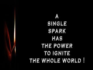 a single spark has the power to ignite the whole world ! 