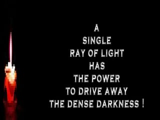 a single ray of light has the power to drive away the dense darkness ! 