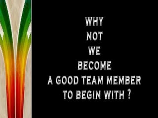 why not we become a good team member  to begin with ? 