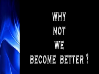 why not we become  better ? 
