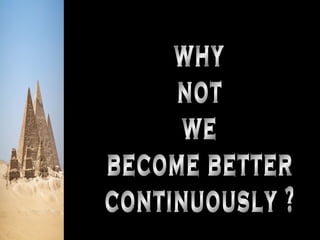 why not we become better continuously ? 