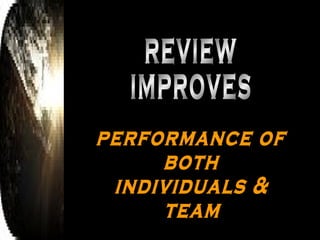 REVIEW IMPROVES performance of  both individuals & team 