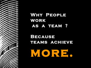 Why  People  work as  a  team  ?  Because  teams  achieve  more.   