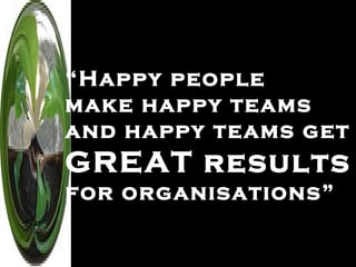“ Happy people  make happy teams  and happy teams get  GREAT results for organisations”   