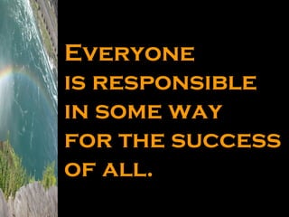 Everyone is responsible in some way for the success of all.  