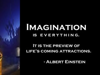 Imagination is  e v e r y t h i n g.  It is the preview of  life’s coming attractions.  - Albert Einstein 