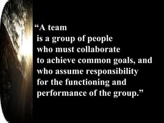 “ A team is a group of people who must collaborate to achieve common goals, and  who assume responsibility for the functioning and performance of the group.” 