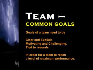 Team – COMMON GOALS Goals of a team need to be Clear and Explicit,  Motivating and Challenging,  Tied to rewards in order for a team to reach a level of maximum performance. 