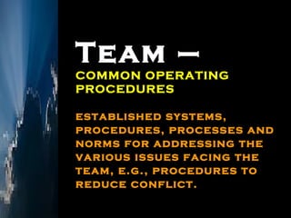 Team – COMMON OPERATING PROCEDURES established systems,  procedures, processes and norms for addressing the various issues facing the team, e.g., procedures to reduce conflict. 