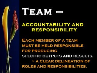 Team – ACCOUNTABILITY AND RESPONSIBILITY Each member of a team must be held responsible for producing specific outputs and results.   ~ a clear delineation of roles and responsibilities. 