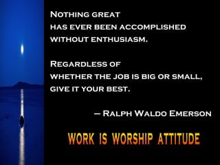 Nothing great  has ever been accomplished without enthusiasm.  Regardless of  whether the job is big or small,  give it your best.  –  Ralph Waldo Emerson WORK  IS  WORSHIP  ATTITUDE 