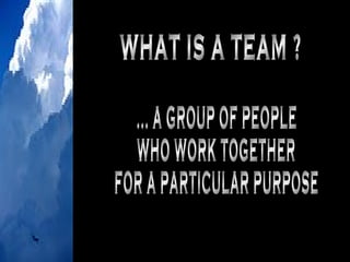 WHAT IS A TEAM ? ... A GROUP OF PEOPLE WHO WORK TOGETHER FOR A PARTICULAR PURPOSE 