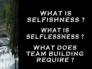 WHAT IS SELFISHNESS ? WHAT IS SELFLESSNESS ? WHAT DOES TEAM BUILDING REQUIRE ? 