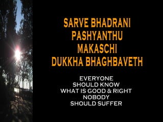 SARVE BHADRANI PASHYANTHU MAKASCHI DUKKHA BHAGHBAVETH EVERYONE SHOULD KNOW WHAT IS GOOD & RIGHT NOBODY SHOULD SUFFER 