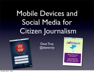 Mobile Devices and
                           Social Media for
                           Citizen Journalism
                                 Dave Troy
                                 @davetroy




Saturday, March 7, 2009
 
