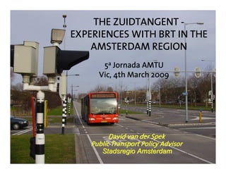 THE ZUIDTANGENT -
EXPERIENCES WITH BRT IN THE
    AMSTERDAM REGION
       5a Jornada AMTU
      Vic, 4th March 2009




          David van der Spek
    Public Transport Policy Advisor
       Stadsregio Amsterdam
 
