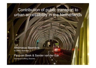 Contribution of public transport to
urban accessibility in the Netherlands




Ambrosius Baanders
ECORYS, Rotterdam


Paul van Beek & Sander van der Eijk
Goudappel Coffeng, Deventer
 