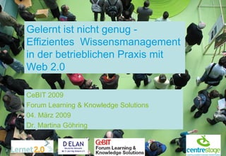 Gelernt ist nicht genug - Effizientes  Wissensmanagement in der betrieblichen Praxis mit Web 2.0 CeBIT 2009 Forum Learning & Knowledge Solutions 04. März 2009 Dr. Martina Göhring 