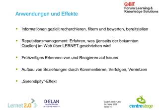 Anwendungen und Effekte Informationen gezielt recherchieren, filtern und bewerten, bereitstellen Reputationsmanagement:  Erfahren, was (jenseits der bekannten Quellen) im Web über LERNET geschrieben wird Frühzeitiges Erkennen von und Reagieren auf Issues Aufbau von Beziehungen durch Kommentieren, Verfolgen, Vernetzen „ Serendipity“-Effekt  
