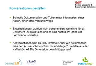 Konversationen gestalten Schnelle Dokumentation und Teilen einer Information, einer Aktion, einer Idee, von unterwegs Entscheidungen werden nicht dokumentiert, wenn sie für ein Dokument „zu klein“ sind und es sich noch nicht lohnt, ein Formular auszufüllen.  Konversationen sind zu 80% informell: Aber wie dokumentiert man den Austausch zwischen Tür und Angel? Die Idee aus der Kaffeeküche? Die Diskussion beim Mittagessen? 