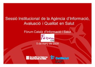 Sessió Institucional de la Agència d’Informació,
          Avaluació i Qualitat en Salut

          Fòrum Català d’Informació i Salut


                  5 de març de 2009
 