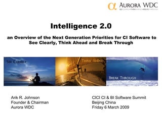 Intelligence 2.0   an Overview of the Next Generation Priorities for CI Software to See Clearly, Think Ahead and Break Through Arik R. Johnson CICI CI & BI Software Summit Founder & Chairman Beijing China Aurora WDC Friday 6 March 2009 