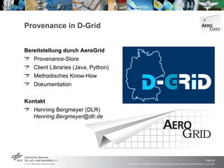 Provenance in D-Grid Bereitstellung durch AeroGrid Provenance-Store Client Libraries (Java, Python) Methodisches Know-How Dokumentation Kontakt Henning Bergmeyer (DLR) [email_address] 
