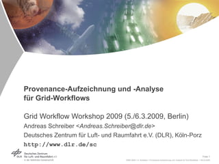 Provenance-Aufzeichnung und -Analyse  für Grid-Workflows Grid Workflow Workshop 2009 (5./6.3.2009, Berlin) Andreas Schreiber < Andreas.Schreiber@dlr.de> Deutsches Zentrum für Luft- und Raumfahrt e.V. (DLR), Köln-Porz http://www.dlr.de/sc 