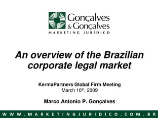 An overview of the Brazilian
  corporate legal market
     KermaPartners Global Firm Meeting
             March 10th, 2009

       Marco Antonio P. Gonçalves
 