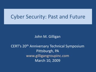 Cyber Security: Past and Future
John M. Gilligan
CERT’s 20th Anniversary Technical Symposium
Pittsburgh, PA
www.gilligangroupinc.com
March 10, 2009
 