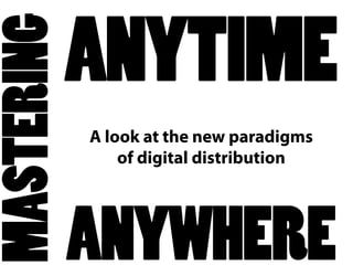 MASTERING
            ANYTIME
            A look at the new paradigms
                of digital distribution




            ANYWHERE
 