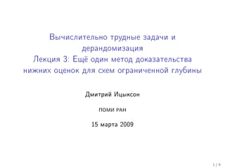 Âû÷èñëèòåëüíî òðóäíûå çàäà÷è è
              äåðàíäîìèçàöèÿ
  Ëåêöèÿ QX Åù¤ îäèí ìåòîä äîêàçàòåëüñòâà
               å
íèæíèõ îöåíîê äëÿ ñõåì îãðàíè÷åííîé ãëóáèíû

              Äìèòðèé Èöûêñîí
                  ÏÎÌÈ ÐÀÍ

                15 ìàðòà 2009


                                              1/9
 