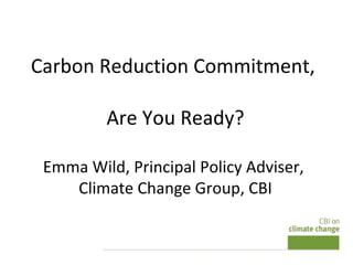 Carbon Reduction Commitment,  Are You Ready? Emma Wild, Principal Policy Adviser,  Climate Change Group, CBI 