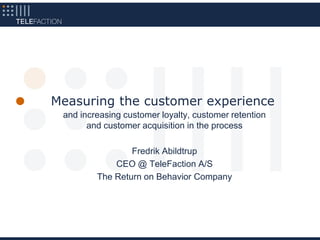 Measuring the customer experience
 and increasing customer loyalty, customer retention
       and customer acquisition in the process

                 Fredrik Abildtrup
             CEO @ TeleFaction A/S
         The Return on Behavior Company
 